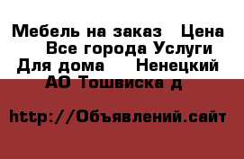 Мебель на заказ › Цена ­ 0 - Все города Услуги » Для дома   . Ненецкий АО,Тошвиска д.